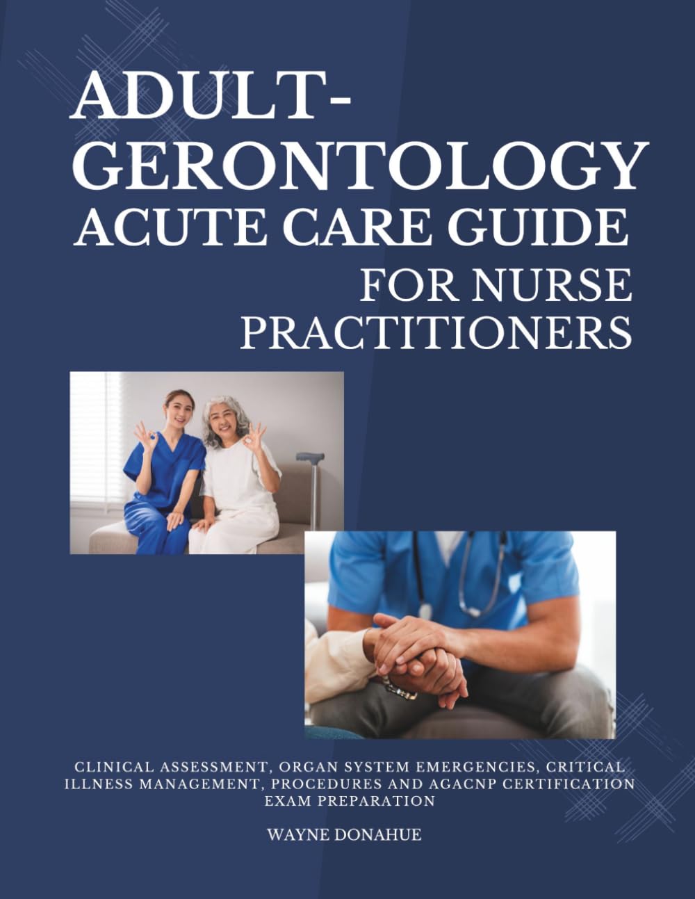 Adult-Gerontology Acute Care Guide for Nurse Practitioners: Clinical Assessment, Organ System Emergencies, Critical Illness Management, Procedures and AGACNP Certification Exam Preparation