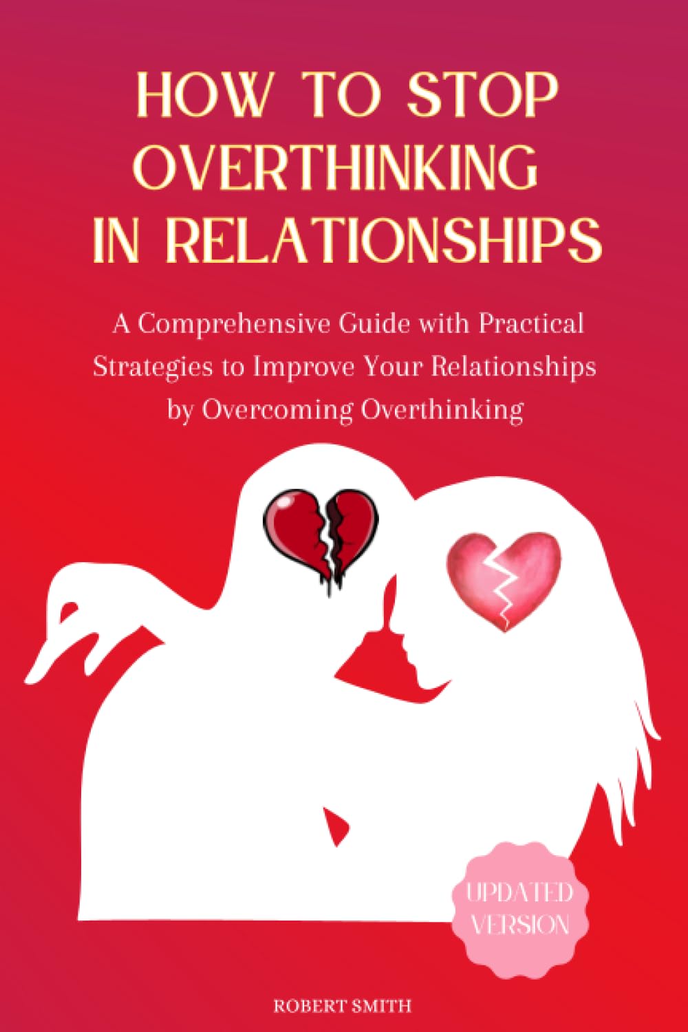 HOW TO STOP OVERTHINKING IN RELATIONSHIPS: A Comprehensive Guide with Practical Strategies to Improve Your Relationships by Overcoming Overthinking (Updated Version)