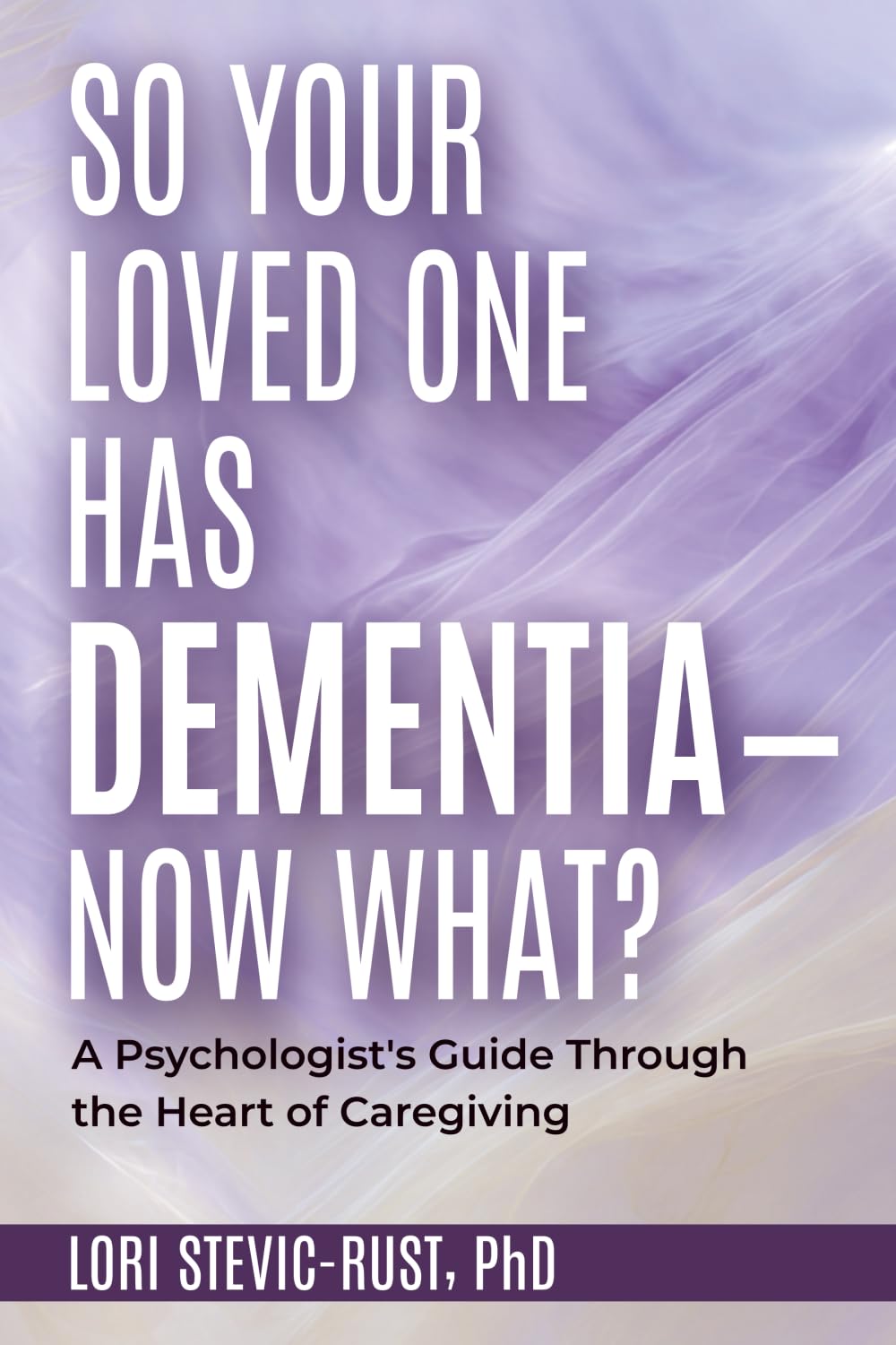 So, Your Loved One Has Dementia--Now What?: A Psychologist's Guide Through the Heart of Caregiving