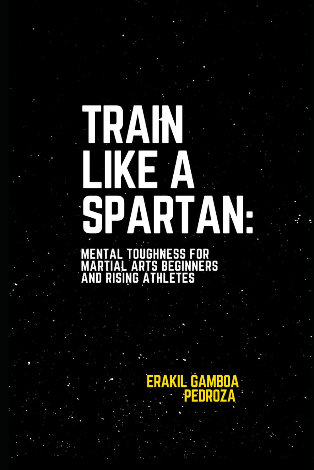 Train Like a Spartan: Mental Toughness for Martial Arts Beginners and Rising Athletes: How to Build Unshakable Discipline, Confidence, and Focus for Combat Sports and Athletic Success