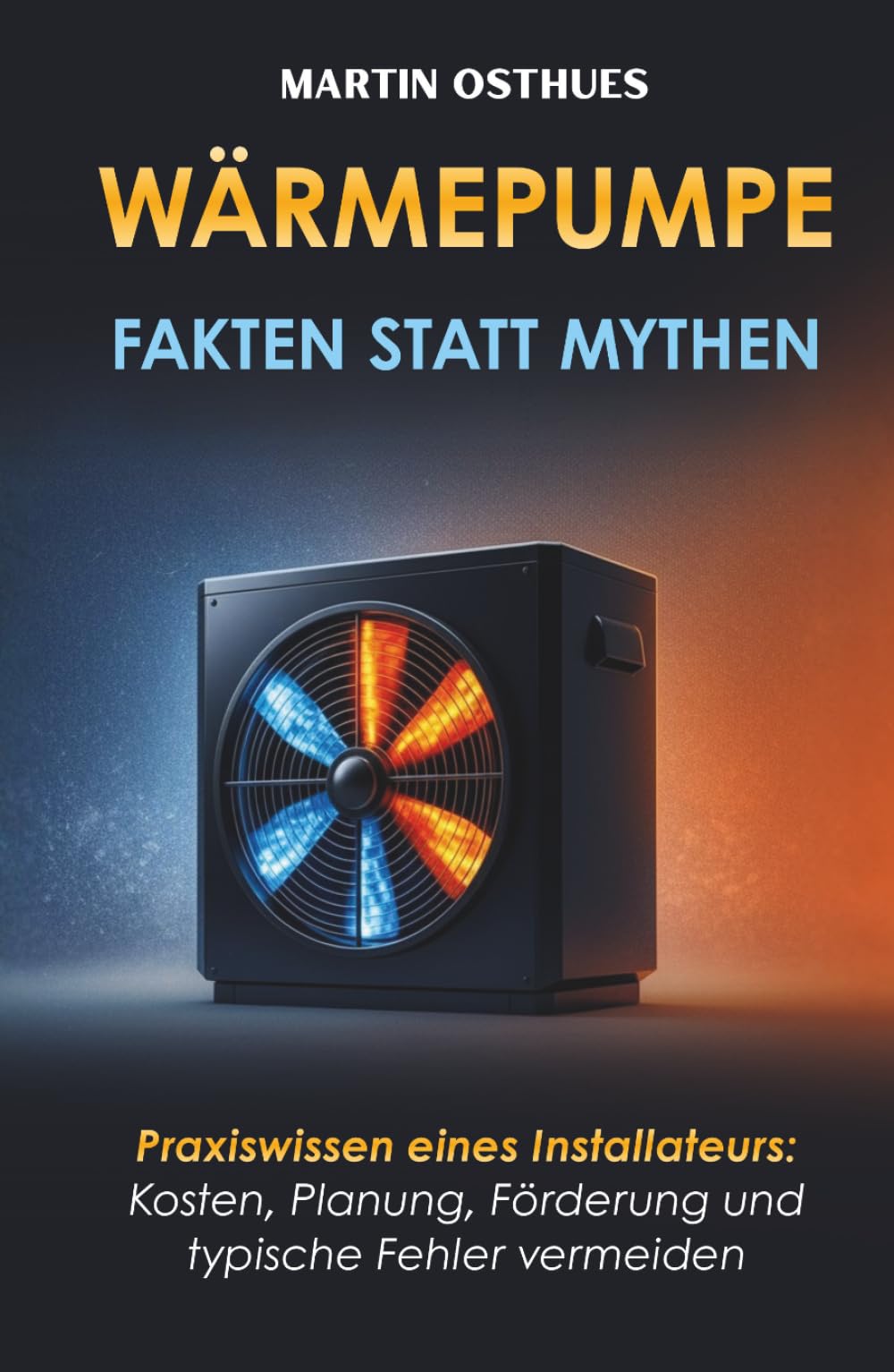 WÄRMEPUMPE: FAKTEN STATT MYTHEN: Praxiswissen eines Fachexperten: Kosten, Planung, Förderung und typische Fehler vermeiden