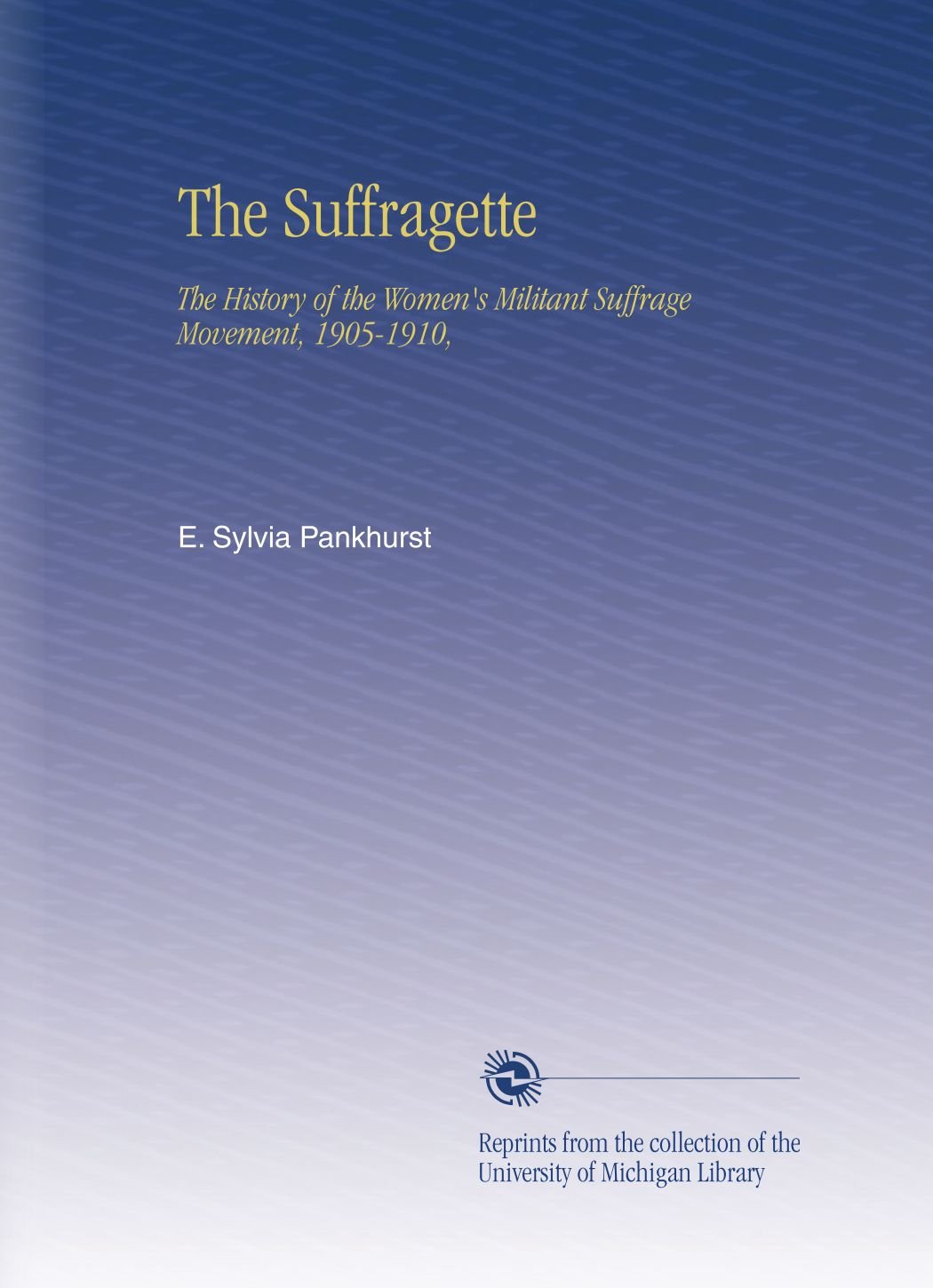 The Suffragette: The History of the Women's Militant Suffrage Movement, 1905-1910