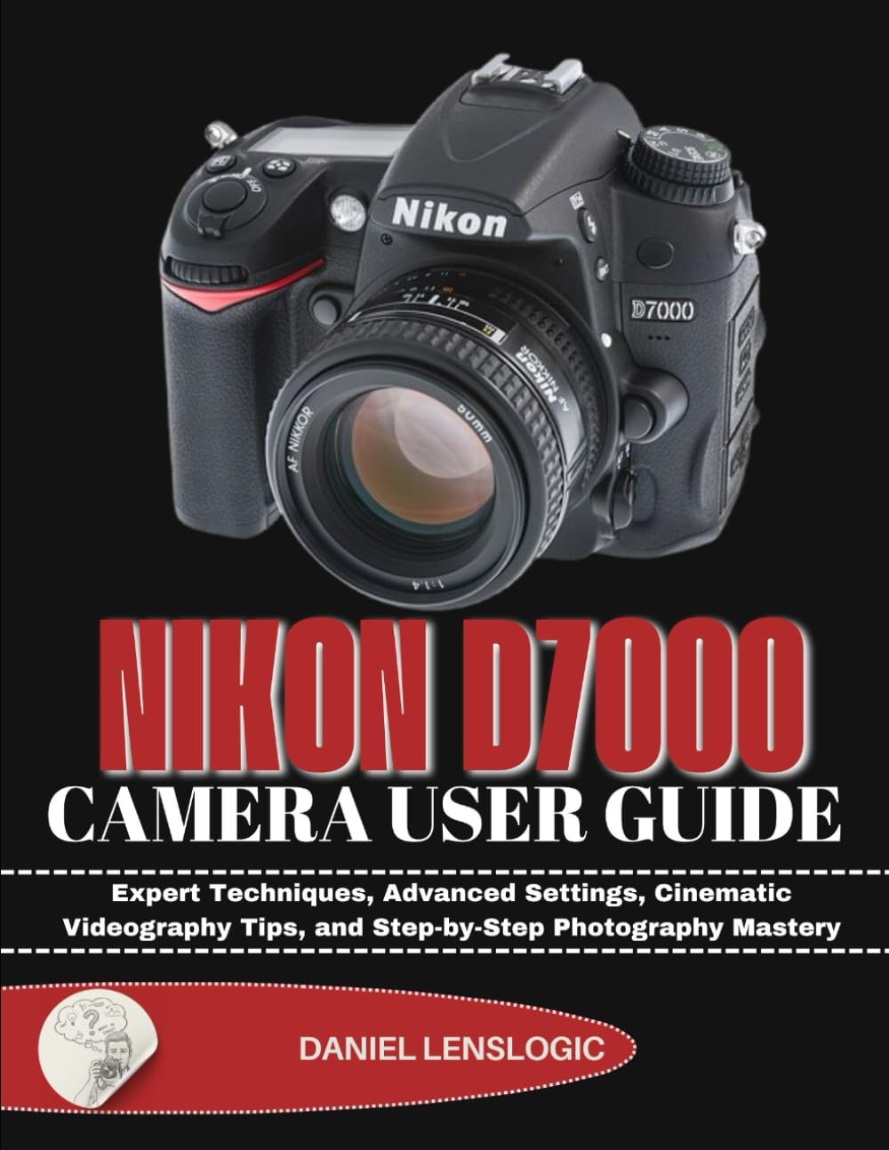 NIKON D7000 CAMERA USER GUIDE: Expert Techniques, Advanced Settings, Cinematic Videography Tips, and Step-by-Step Photography Mastery