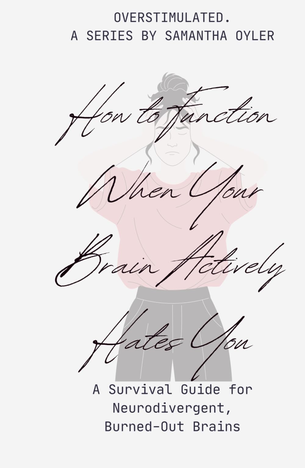 How to Function When Your Brain Actively Hates You: A Survival Guide for Neurodivergent, Burned-Out Brains (Overstimulated.)