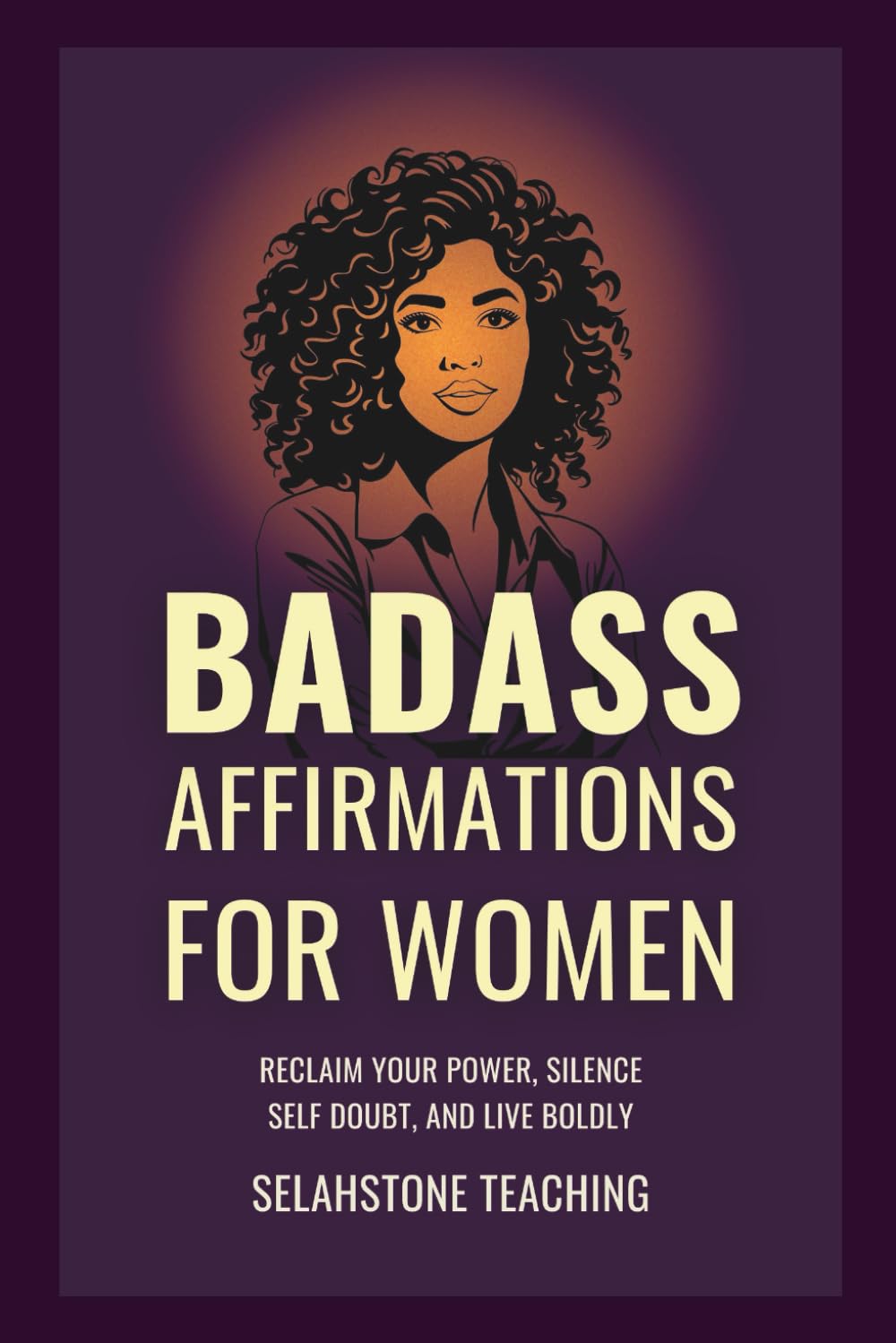 Badass Affirmations for Women: Reclaim Your Power, Silence Self Doubt, and Live Boldly (Selahstone Teaching)