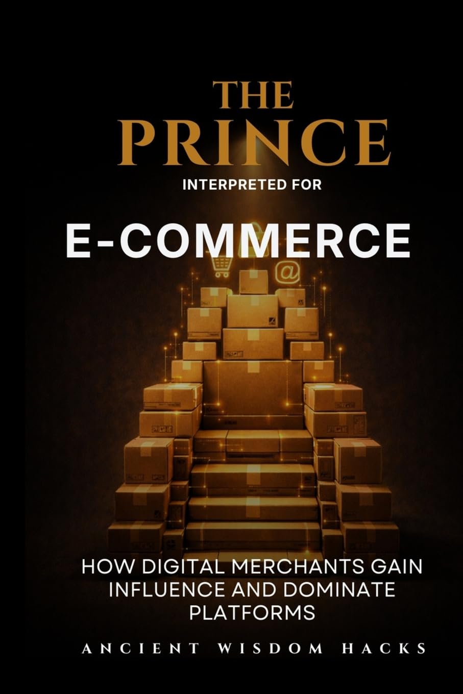 The Prince Interpreted for E-Commerce: How Digital Merchants Gain Influence and Dominate Platforms (Ancient Wisdom Hacks: Applied Strategy Series)