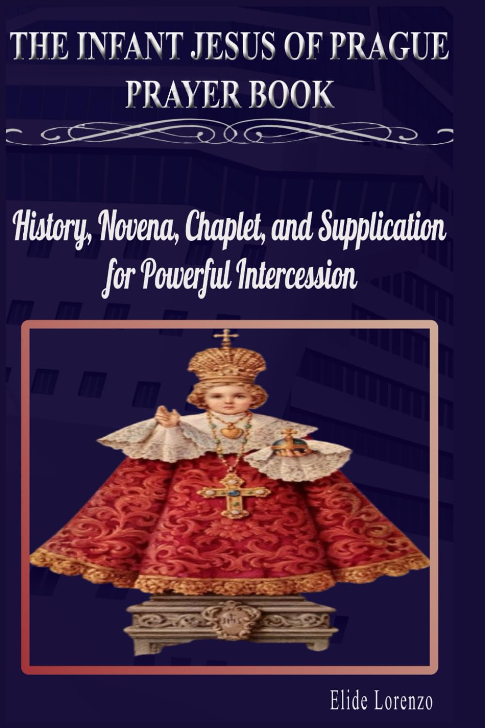 THE INFANT JESUS OF PRAGUE PRAYER BOOK: History, Novena, Chaplet, and Supplication for Powerful Intercession