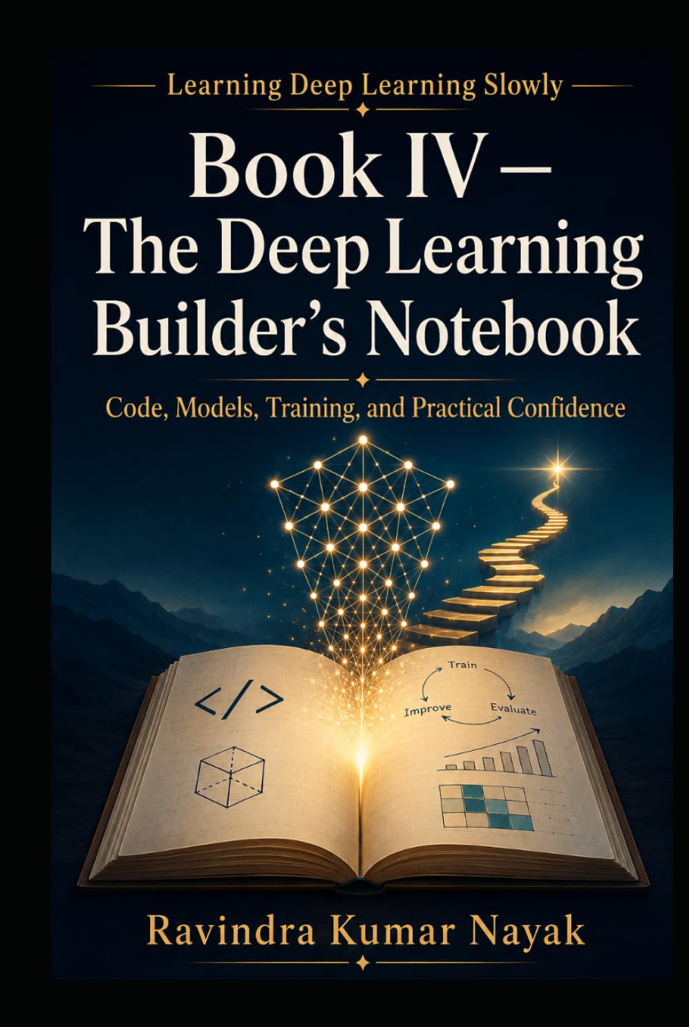 Book IV — The Deep Learning Builder’s Notebook: Code, Models, Training, and Practical Confidence (Learning Deep Learning Slowly A First, Second, and Third Principles Journey into Modern Intelligence)