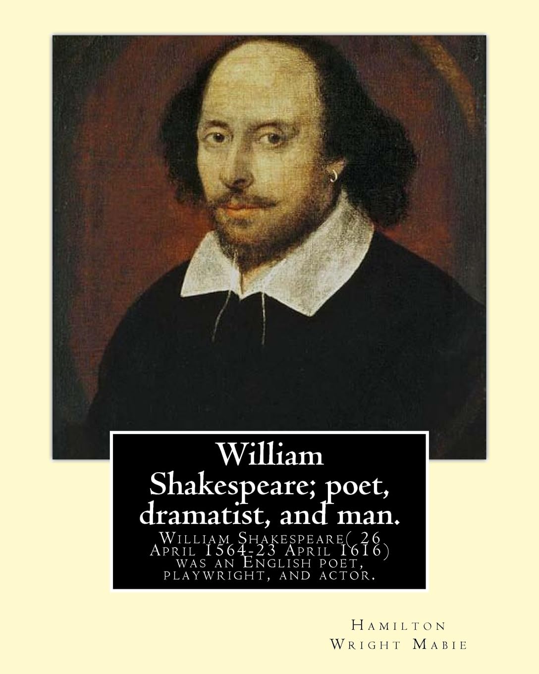 William Shakespeare; poet, dramatist, and man. By:Hamilton Wright Mabie: William Shakespeare( 26 April 1564-23 April 1616)was an English poet, ... and the world's pre-eminent dramatist.