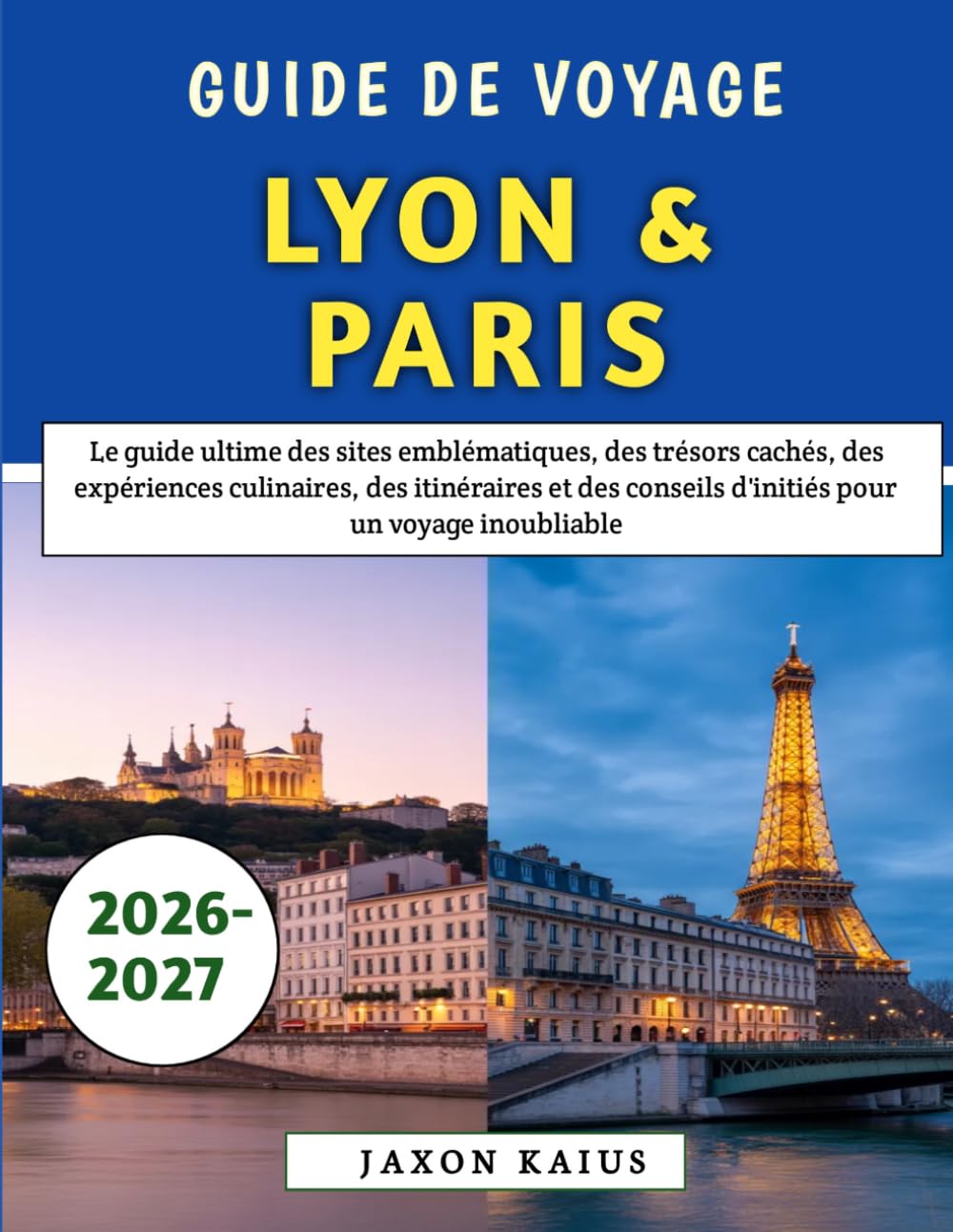 Guide De Voyage Lyon & Paris 2026-2027: Le guide ultime des sites emblématiques, des trésors cachés, des expériences culinaires, des itinéraires et des conseils d'initiés pour un voyage inoubliable