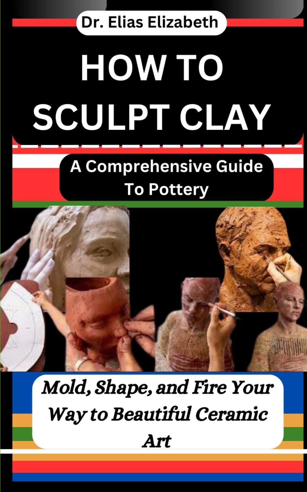HOW TO SCULPT CLAY: A Comprehensive Guide To Pottery: Mold, Shape, and Fire Your Way to Beautiful Ceramic Art