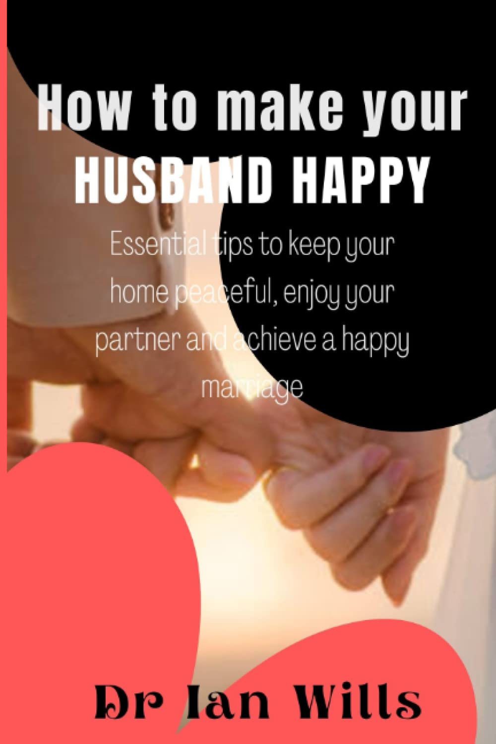 HOW TO MAKE YOUR HUSBAND HAPPY: Essential Tips to keep your Home Peaceful, enjoy your Partner and achieve a happy Marriage.
