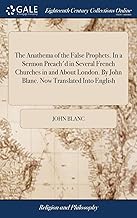 The Anathema of the False Prophets. In a Sermon Preach'd in Several French Churches in and About London. By John Blanc. Now Translated Into English