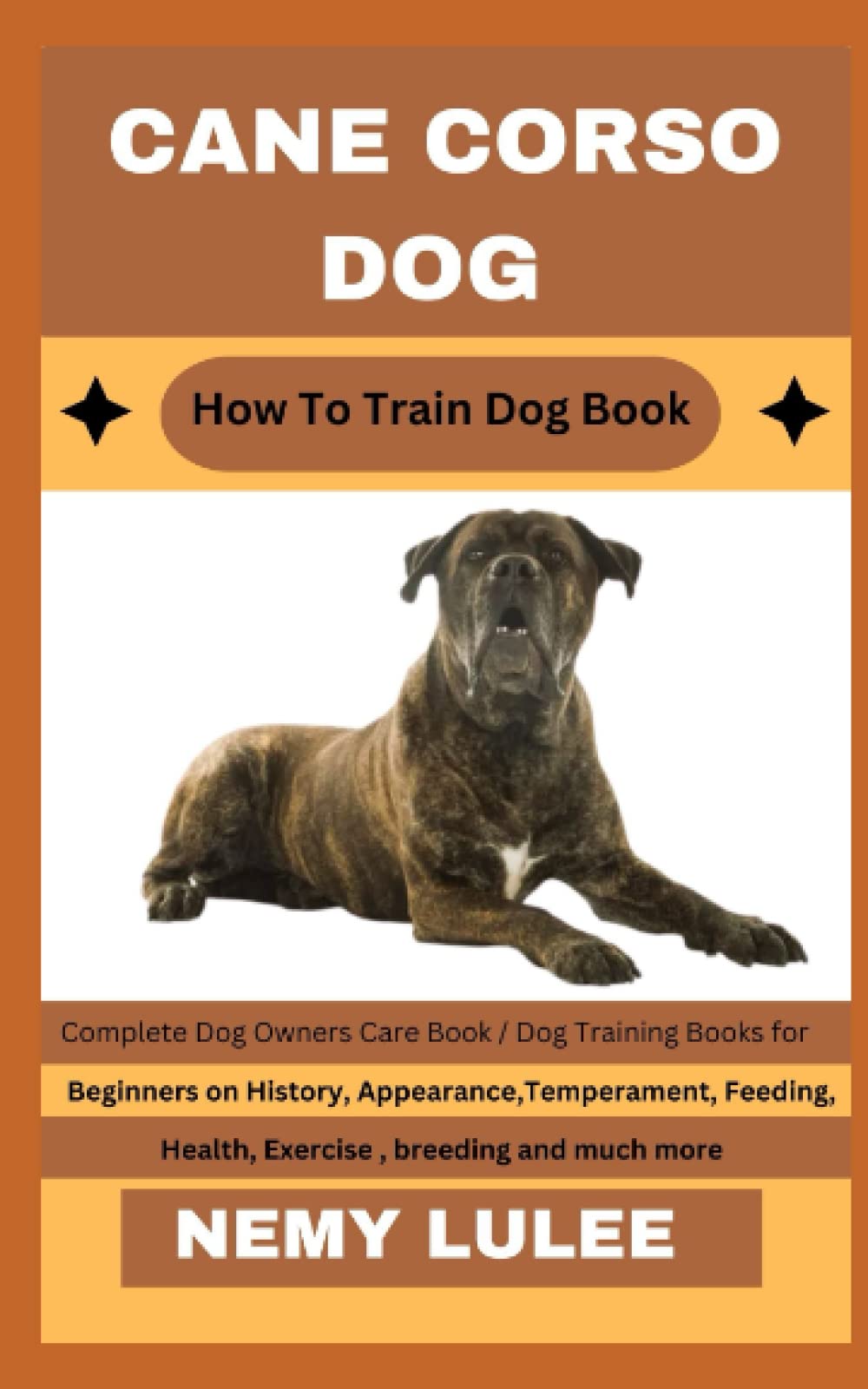 CANE CORSO DOG How To Train Dog Book: Complete Dog Owners Care Book / Dog Training Books for Beginners on History, Appearance, Temperament, Feeding, Health, Exercise, breeding and much more