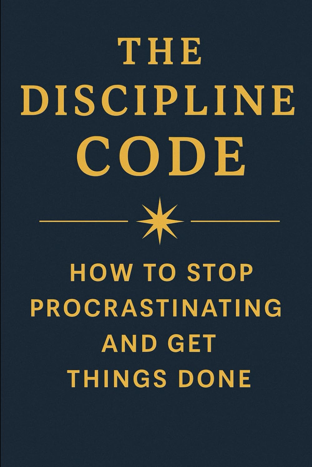 The Discipline Code How to Stop Procrastinating and Get Things Done