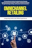 Retailing : Omnichannel Retailing: A Comprehensive Guide to Creating Seamless Shopping Experiences by Connecting Online, Offline, and Mobile ... Strategy, and Customer-Centric Innovation