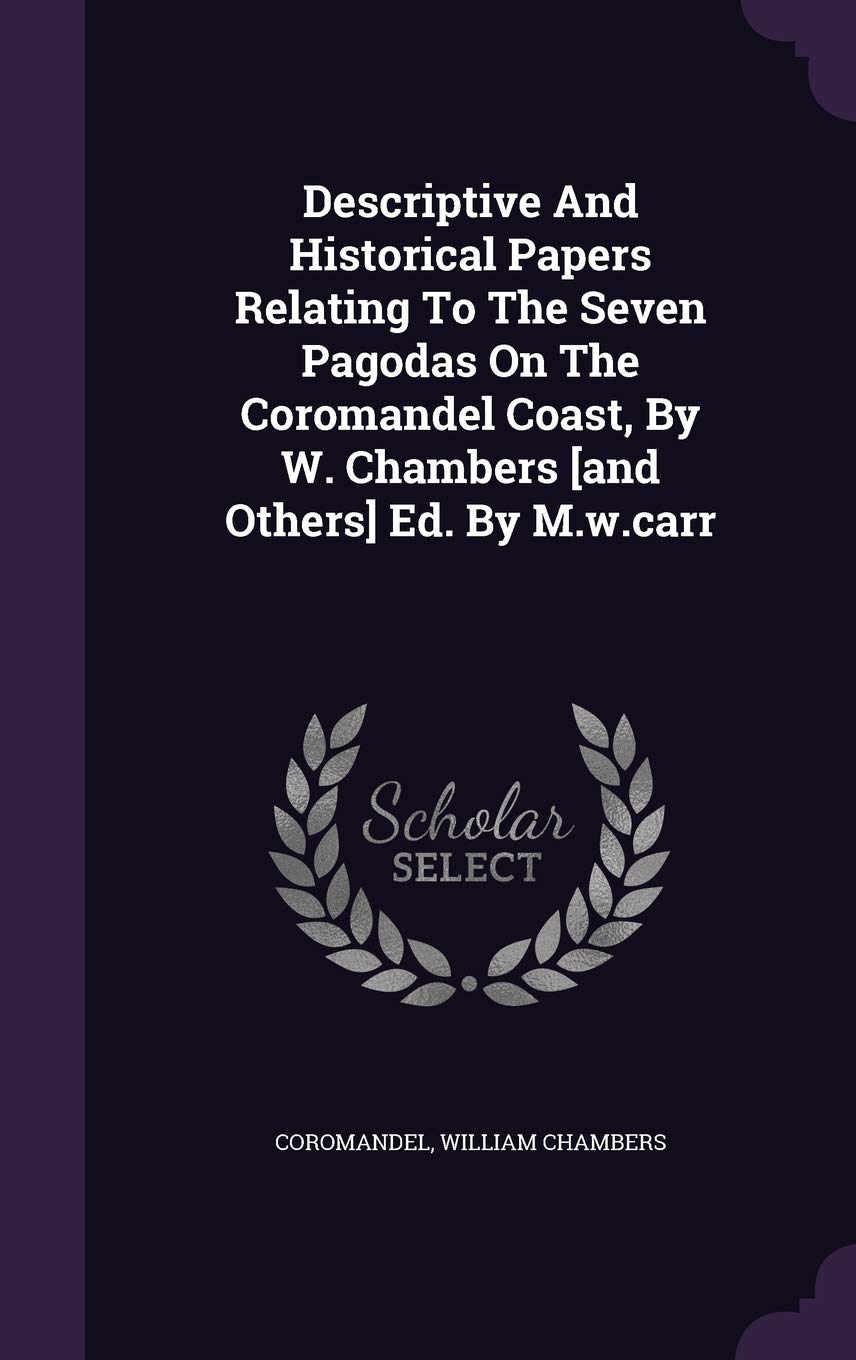 Descriptive And Historical Papers Relating To The Seven Pagodas On The Coromandel Coast, By W. Chambers [and Others] Ed. By M.w.carr