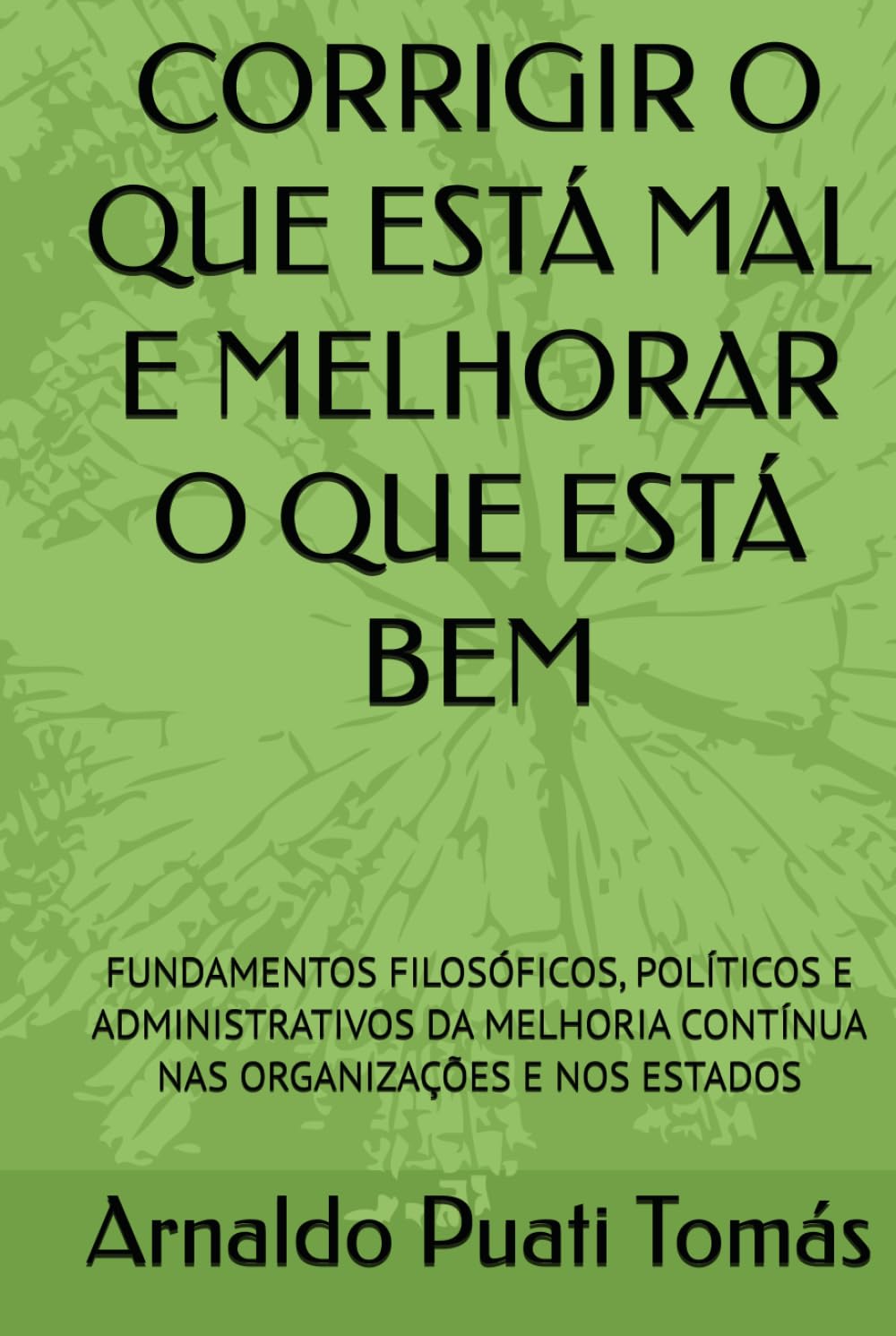CORRIGIR O QUE ESTÁ MAL E MELHORAR O QUE ESTÁ BEM: FUNDAMENTOS FILOSÓFICOS, POLÍTICOS E ADMINISTRATIVOS DA MELHORIA CONTÍNUA NAS ORGANIZAÇÕES E NOS ESTADOS (Edições Académicas Arnaldo Puati Tomás)