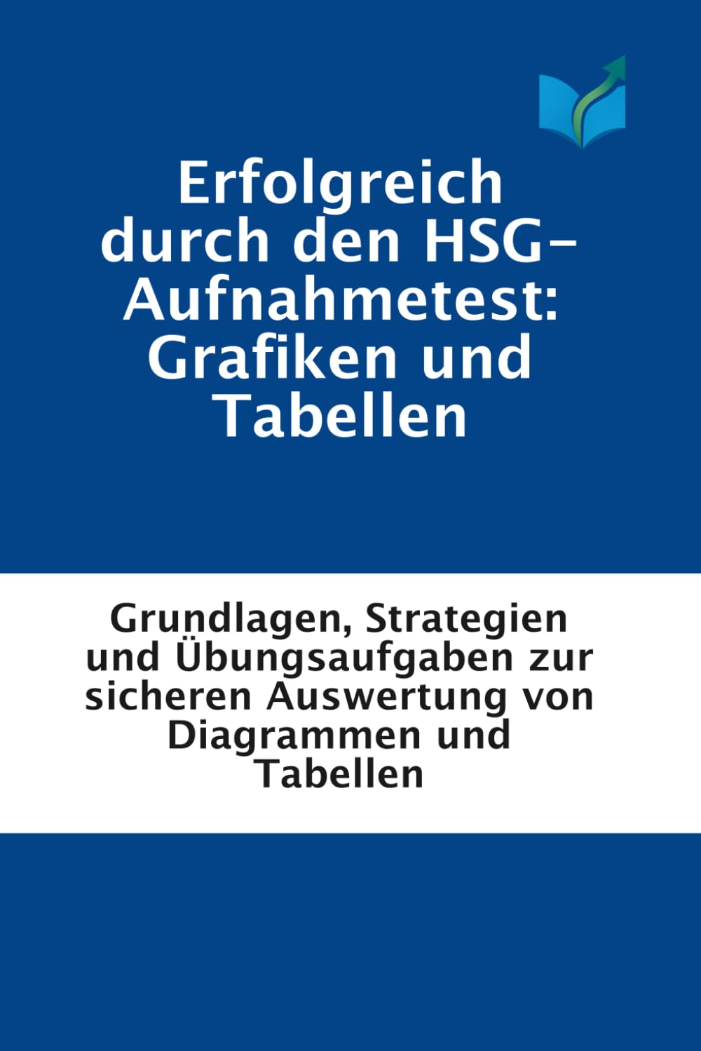 Erfolgreich durch den HSG-Aufnahmetest: Grafiken und Tabellen: Grundlagen, Strategien und Übungsaufgaben zur sicheren Auswertung von Diagrammen und Tabellen