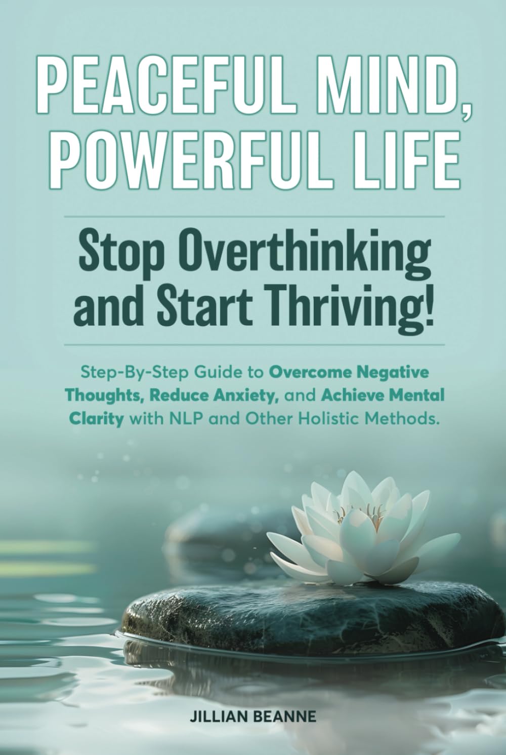 Peaceful Mind, Powerful Life--Stop Overthinking and Start Thriving!: Step-By-Step Guide to Overcome Negative Thoughts, Reduce Anxiety, and Achieve Mental Clarity with NLP and Other Holistic Methods