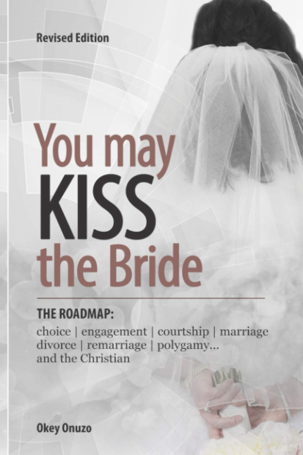 YOU MAY KISS THE BRIDE: The Road Map: Choice, Engagement, Courtship, Marriage, Divorce, Remarriage, Polygamy and the Christian