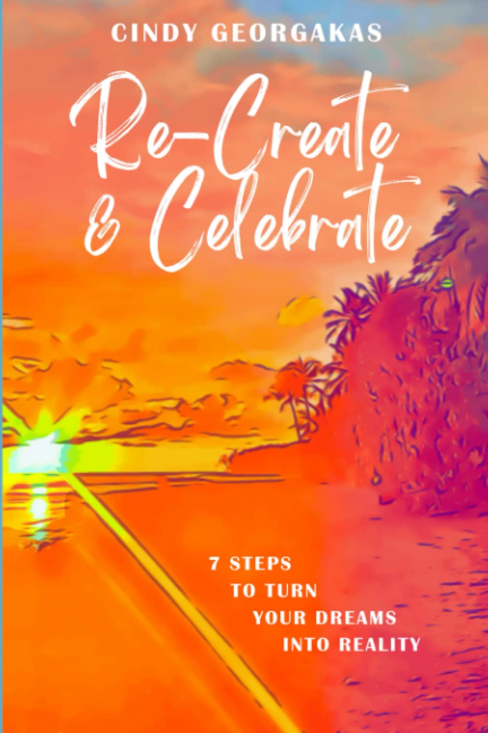 Re-Create & Celebrate: 7 Steps to turn your Dreams into Reality
