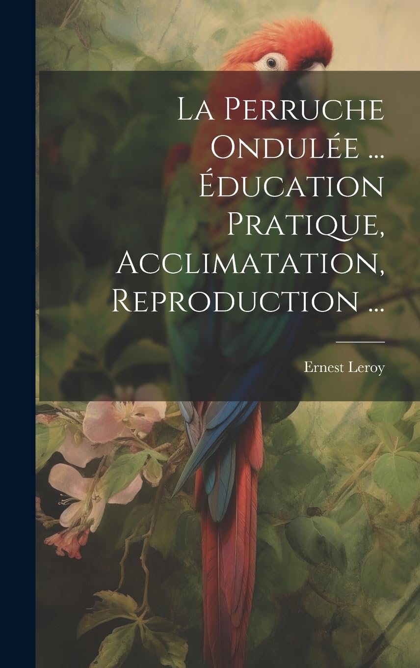 La Perruche Ondulée ... Éducation Pratique, Acclimatation, Reproduction ... (French Edition)      Hardcover – July 18, 2023
