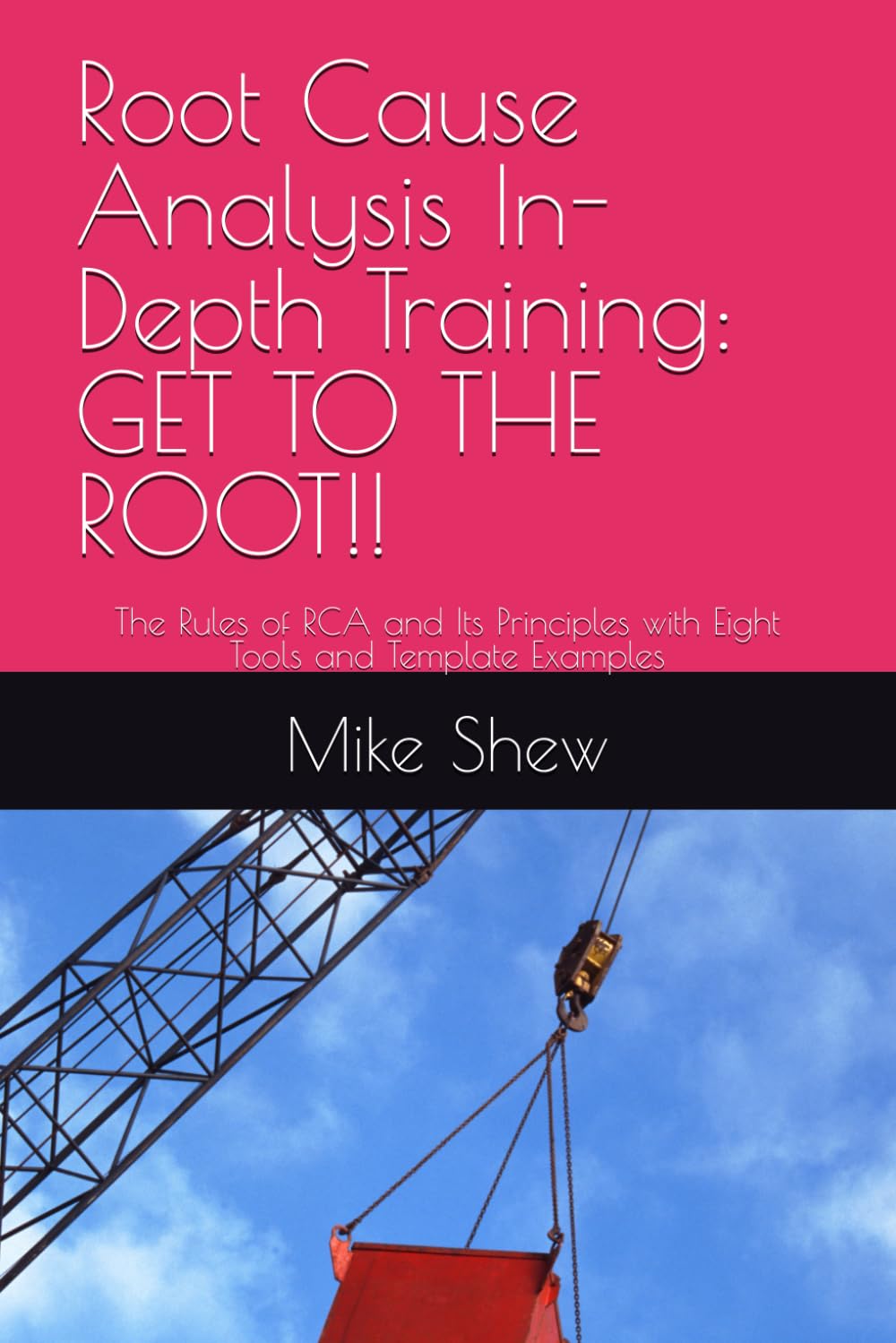 Root Cause Analysis In-Depth Training: GET TO THE ROOT!!: The Rules of RCA and Its Principles with Eight Tools and Template Examples (Root Cause Mastery Series™)