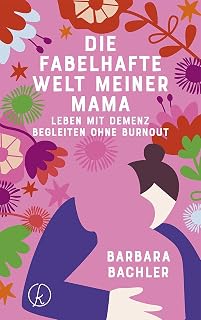 Die fabelhafte Welt meiner Mama: Leben mit Demenz Begleiten ohne Burnout