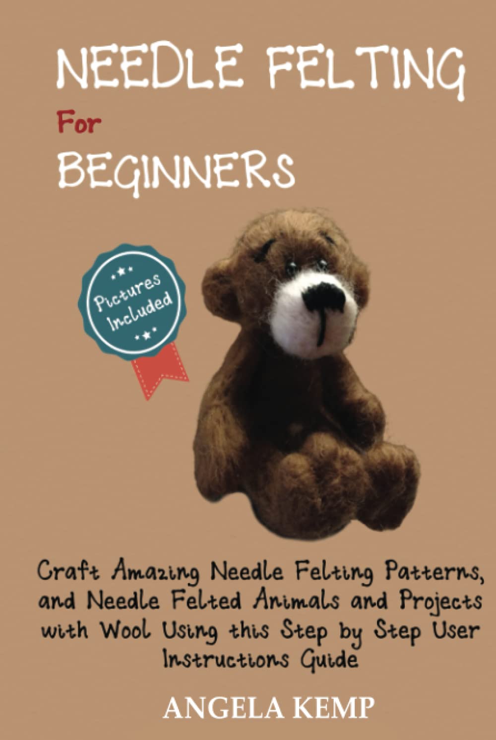 Needle Felting for Beginners: Craft Amazing Needle Felting Patterns, and Needle Felted Animals and Projects with Wool Using this Step by Step User Instructions Guide (Pictures Included)