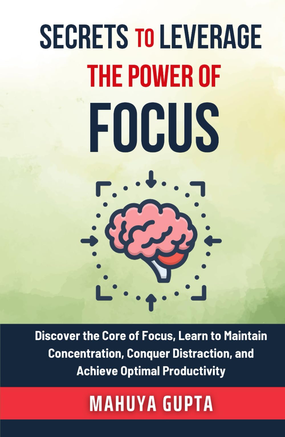 Secrets To Leverage The Power of Focus: Discover the Core of Focus, Learn to Maintain Concentration, Conquer Distraction, and Achieve Optimal Productivity. (The Secrets to Success)