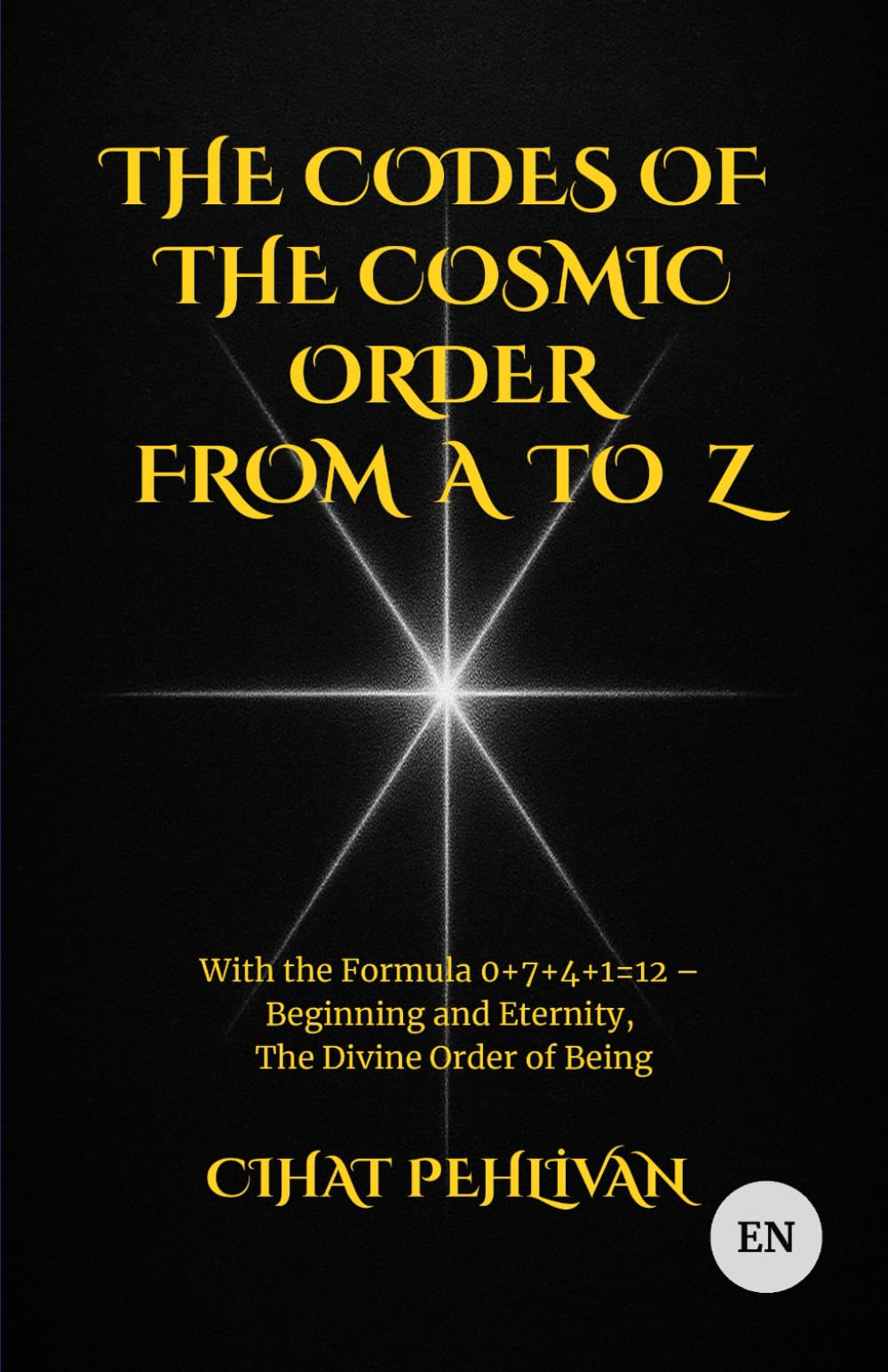 THE CODES OF THE COSMIC ORDER FROM A TO Z: With the Formula 0+7+4+1=12 – Beginning and Eternity, The Divine Order of Being