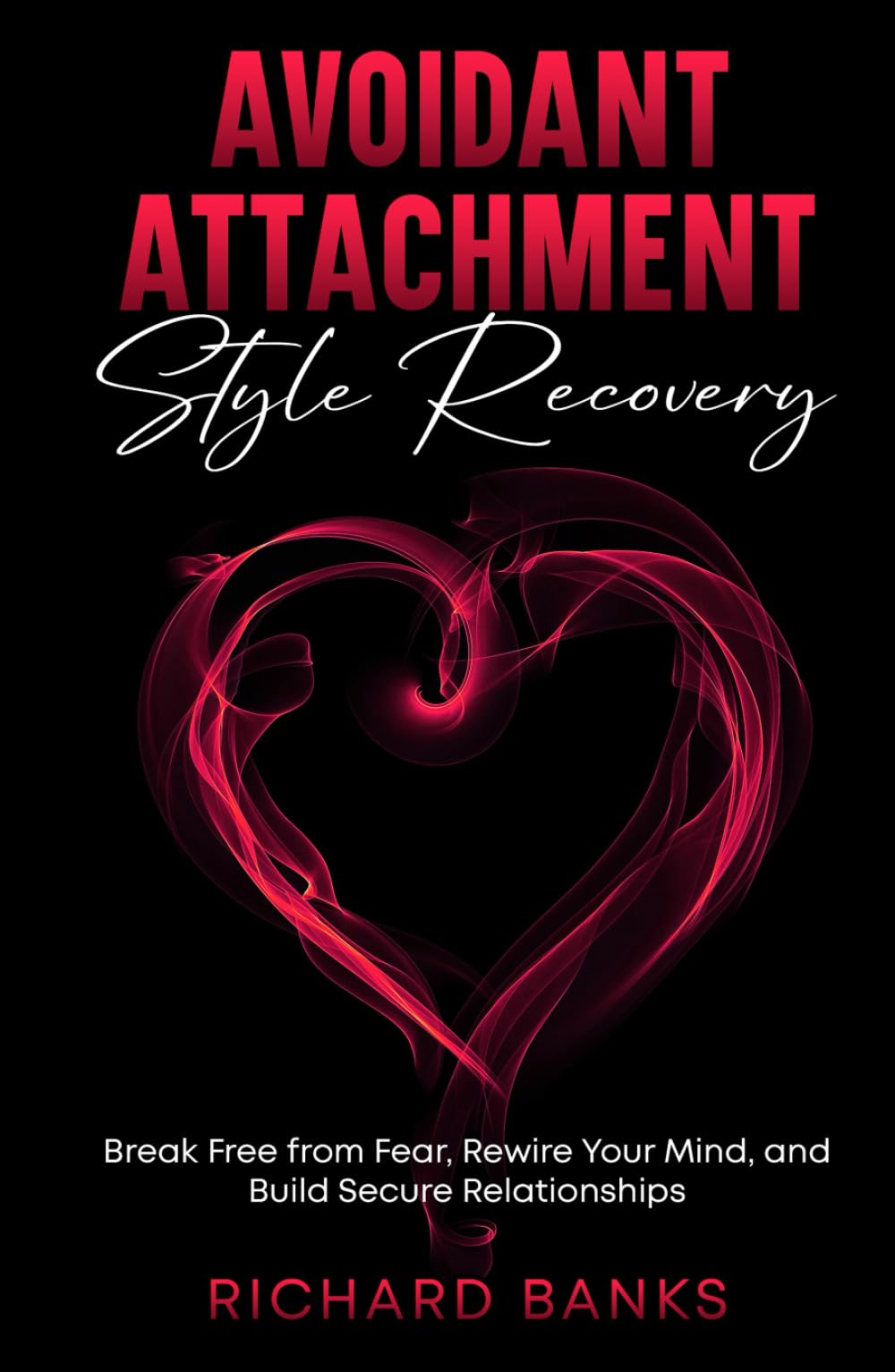 Avoidant Attachment Style Recovery: Break Free from Fear, Rewire Your Mind, and Build Secure Relationships (The Secure Attachment Series: Building