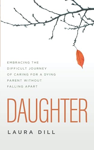 Daughter: Embracing the Difficult Journey of Caring for a Dying Parent Without Falling Apart
