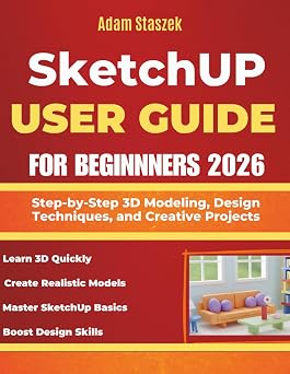 SKETCHUP USER GUIDE FOR BEGINNERS 2026 Step-by-Step 3D Modeling, Design Techniques, and Creative Projects