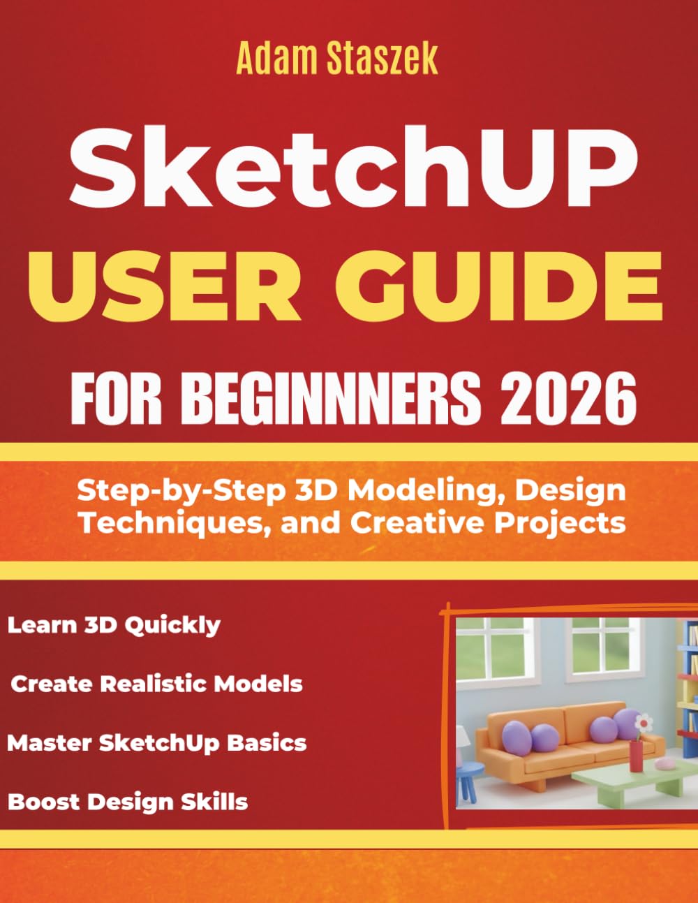 SKETCHUP USER GUIDE FOR BEGINNERS 2026: Step-by-Step 3D Modeling, Design Techniques, and Creative Projects