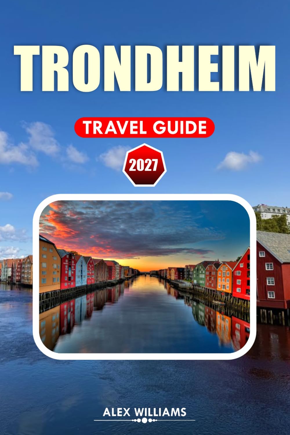 TRONDHEIM TRAVEL GUIDE 2027: Norway Vacation Planner with Local Secrets, Top Attractions, Food Experiences, Scenic Walks, Day Trips, and Smart Itineraries