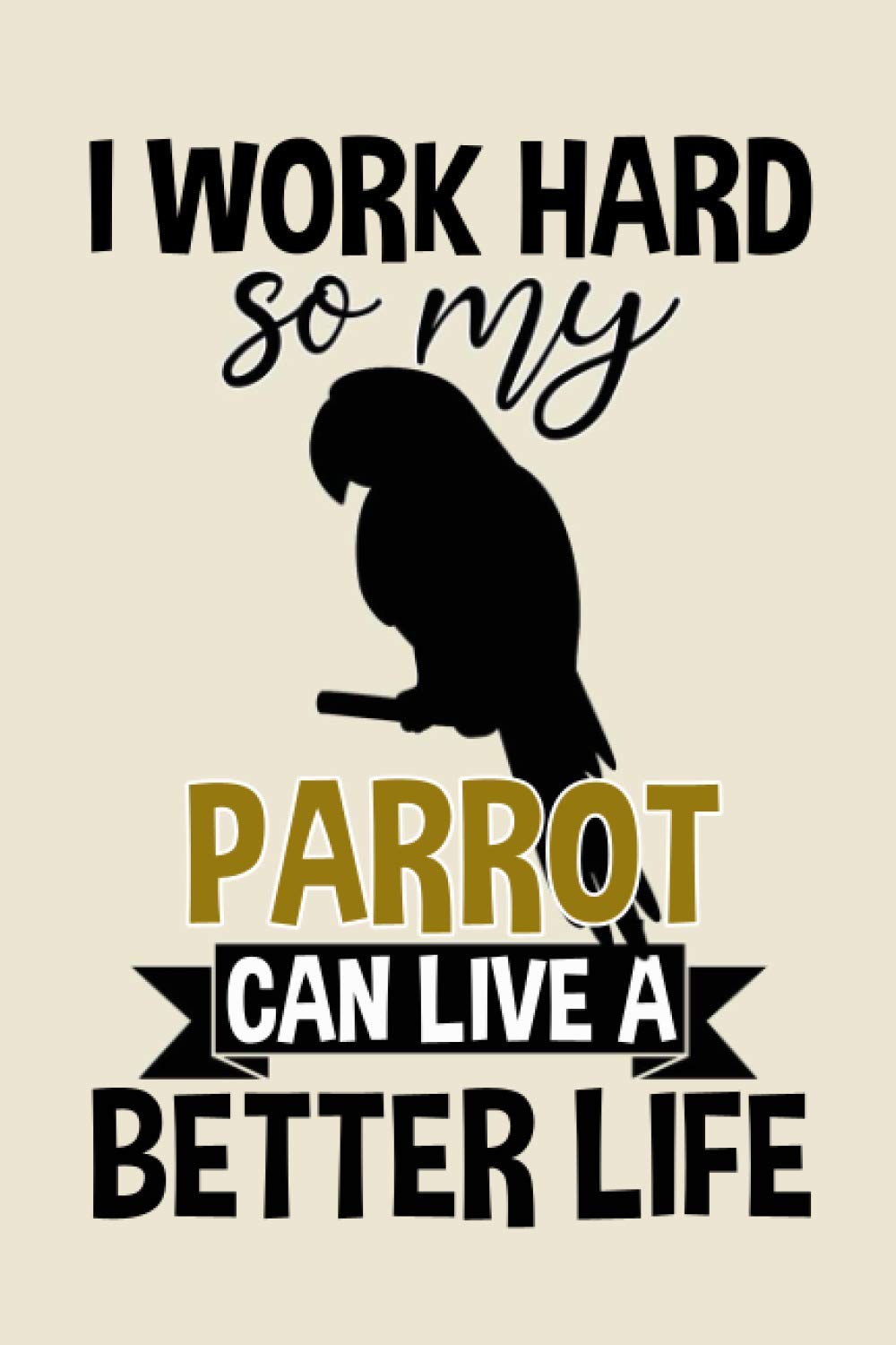 I Work Hard So My Parrot Can Live A Better Life funny cool cute Birthday christmas journal notebook gag gift for hardworking loving pet parrot birds ... for parrot parrots mom mum dad owner lover