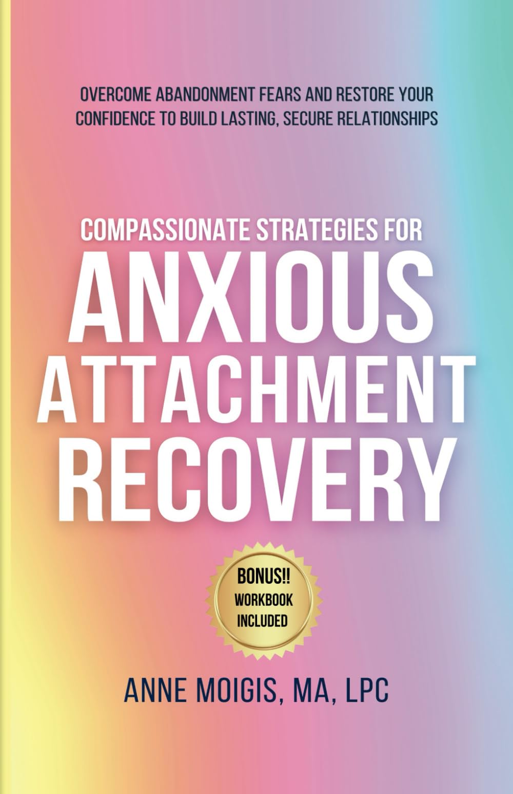 COMPASSIONATE STRATEGIES FOR ANXIOUS ATTACHMENT RECOVERY: OVERCOME ABANDONMENT FEARS AND RESTORE YOUR CONFIDENCE TO BUILD LASTING, SECURE RELATIONSHIPS
