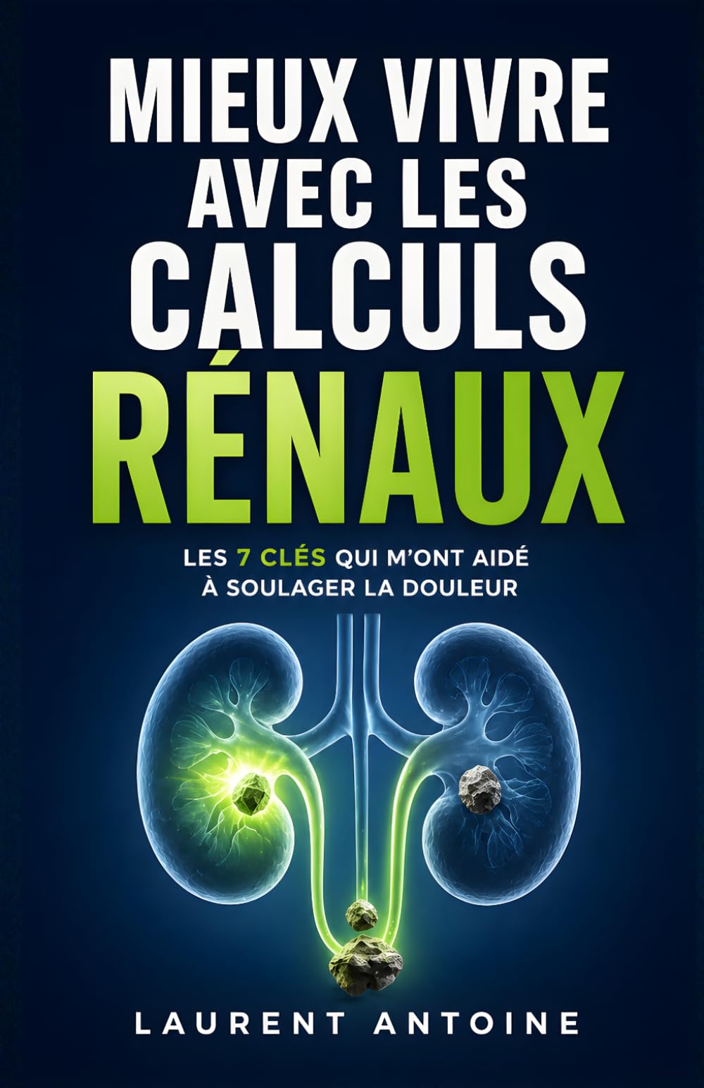 Mieux Vivre avec les Calculs Rénaux: Les 7 Clés qui m’ont aidé à soulager la douleur et prévenir les récidives | Livre Anti Calcul Rénaux | Détox pour ... Calculs Rénaux | Traitements et Alimentation