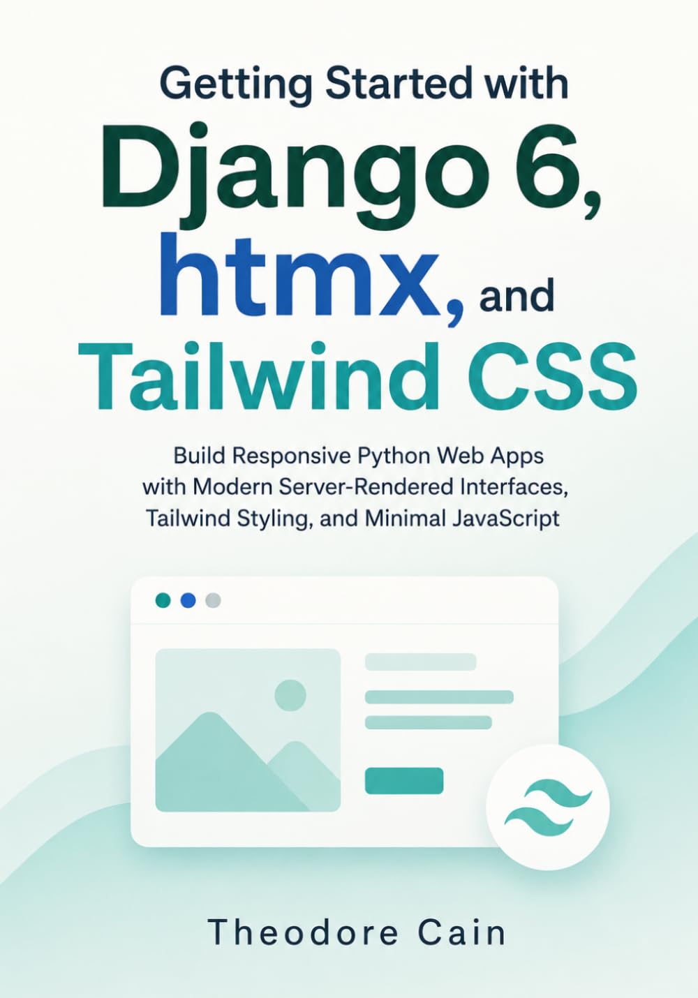 Getting Started with Django 6, htmx, and Tailwind CSS: Build Responsive Python Web Apps with Modern Server-Rendered Interfaces, Tailwind Styling, and Minimal JavaScript