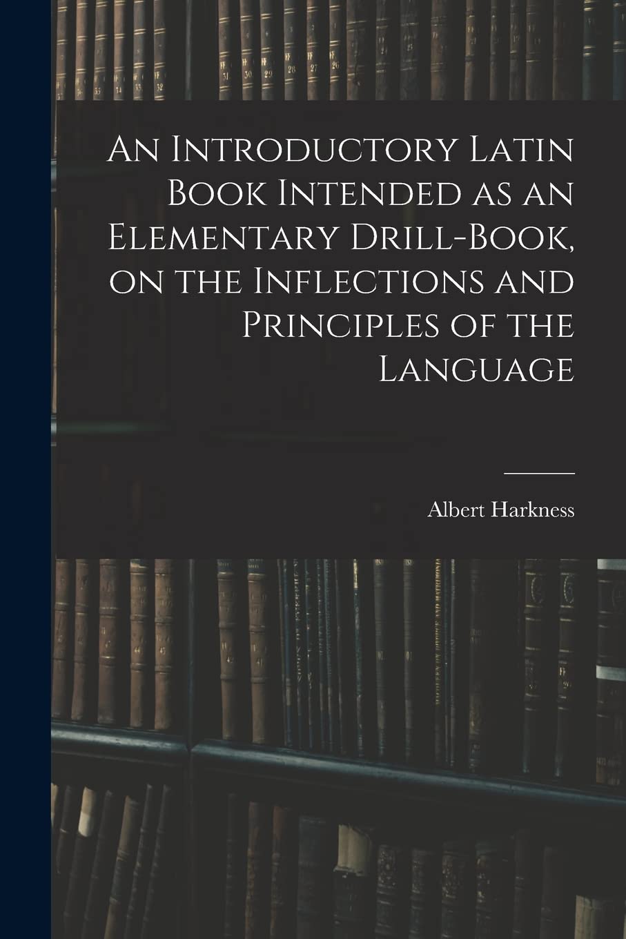 An Introductory Latin Book Intended as an Elementary Drill-book, on the Inflections and Principles of the Language