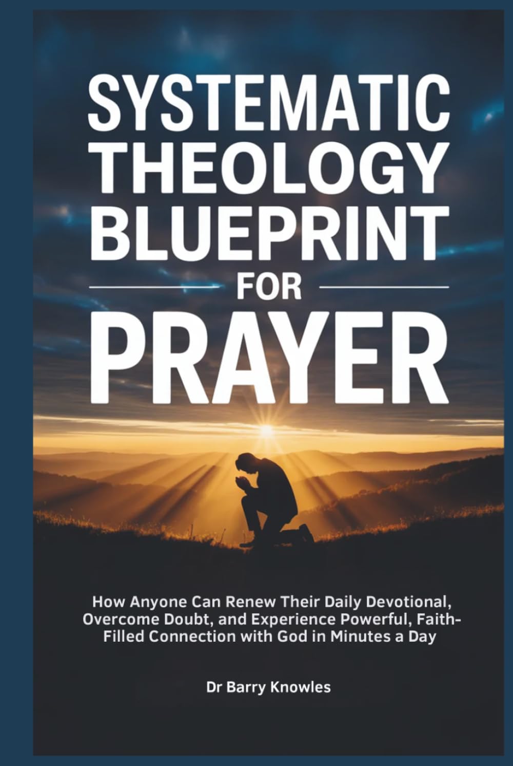 Systematic Theology Blueprint for Prayer: How Anyone Can Renew Their Daily Devotional, Overcome Doubt, and Experience Powerful, Faith-Filled Connection with God in Minutes a Day