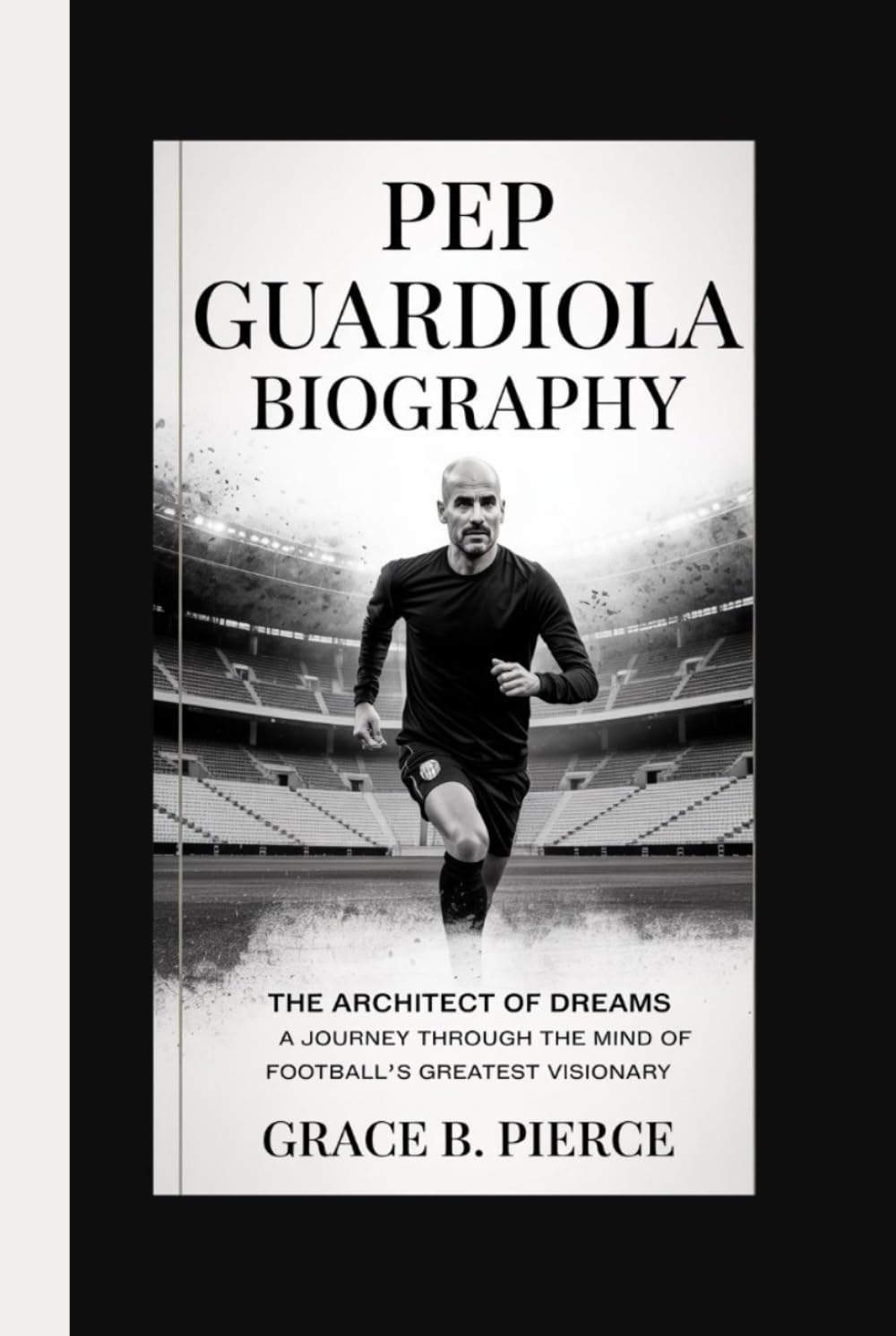 PEP GUARDIOLA BIOGRAPHY: The Architect of Dreams A Journey Through the Mind of Football's Greatest Visionary