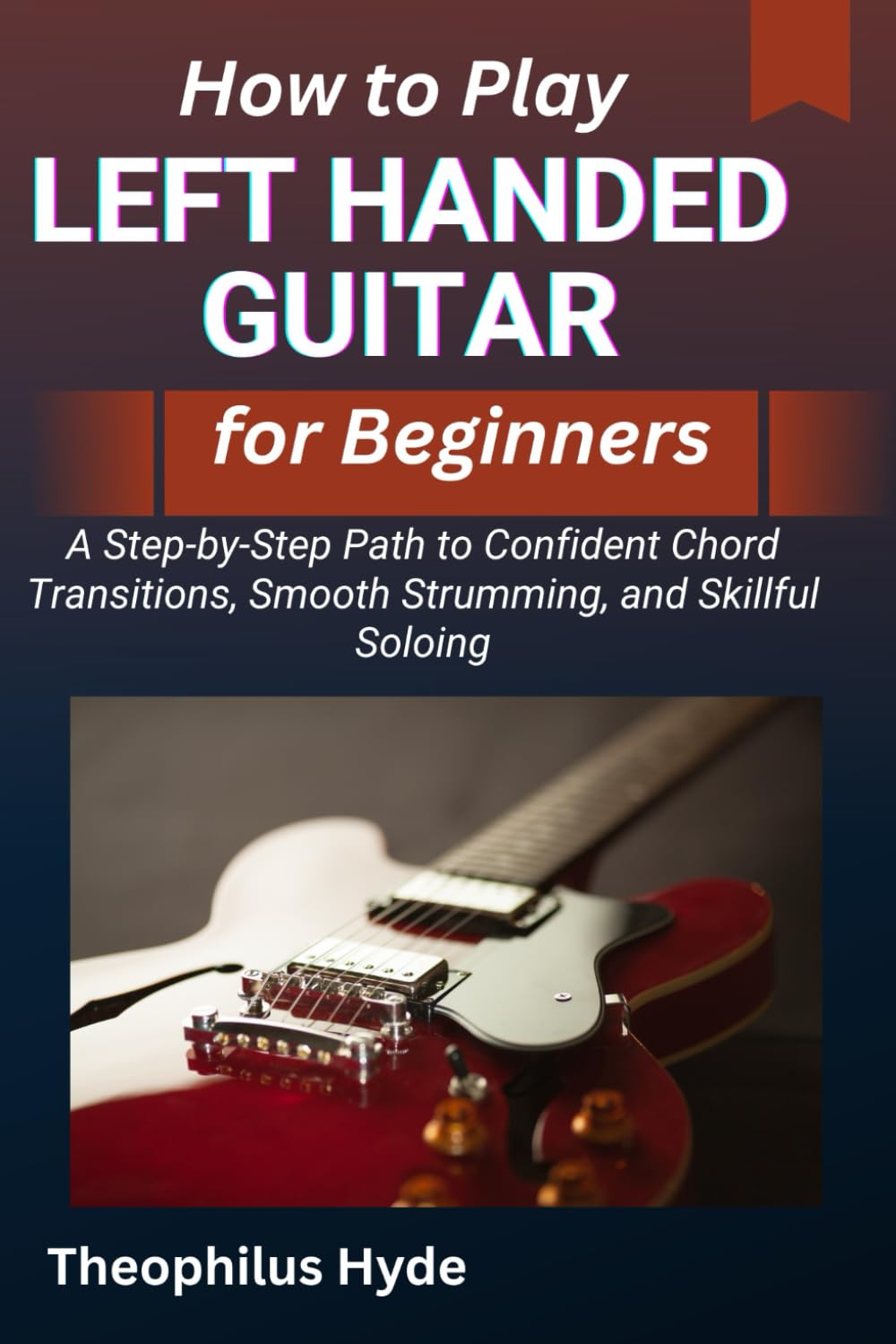 HOW TO PLAY LEFT HANDED GUITAR FOR BEGINNERS: A Step-by-Step Path to Confident Chord Transitions, Smooth Strumming, and Skillful Soloing