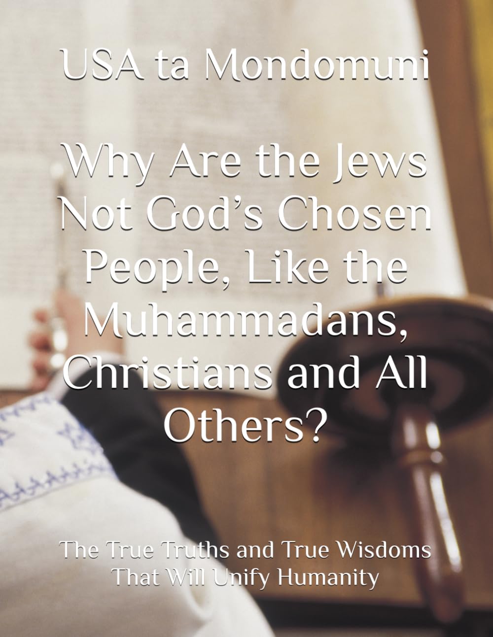 Why Are the Jews Not God’s Chosen People, Like the Muhammadans, Christians and All Others?: The True Truths and True Wisdoms That Will Unify Humanity