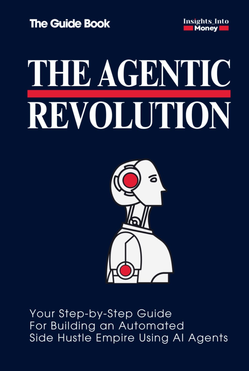 The Agentic Revolution | The Step-by-Step Guidebook to Building an Automated Side Hustle Empire with AI Agents: How to Build a Six-Figure Business Using AI and Multi-Step Workflows