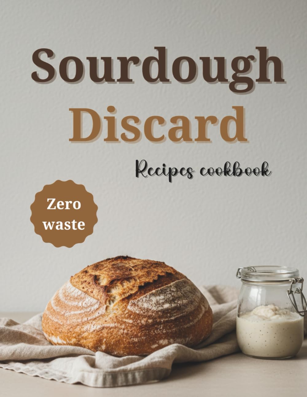 Sourdough Discard recipes cookbook for beginners: Zero-Waste Recipes to Turn Sourdough Discard into Easy Breads, Snacks, and Sweet Treats, with pictures