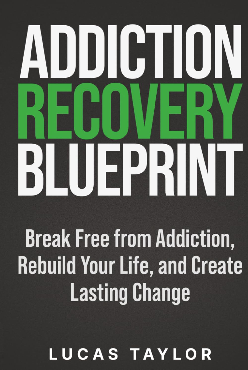 Addiction Recovery Blueprint: Break Free from Addiction, Rebuild Your Life, and Create Lasting Change