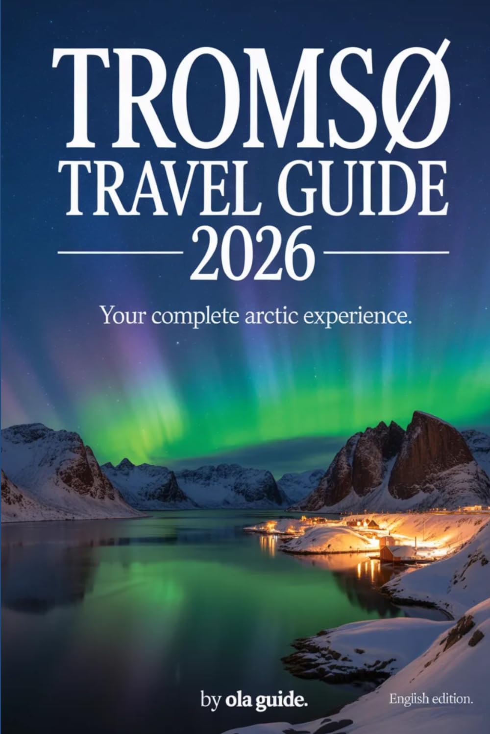 TROMSØ ARCTIC TRAVEL GUIDE 2026: The Complete Insider’s Guide to Northern Lights, Arctic Adventures, Sami Culture, Fjords & Norway’s Polar North